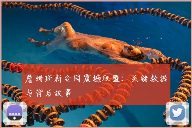 詹姆斯新合同震撼联盟:关键数据与背后故事