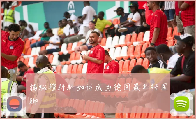 揭秘穆科科如何成为德国最年轻国脚