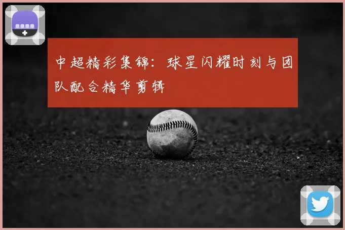 中超精彩集锦：球星闪耀时刻与团队配合精华剪辑