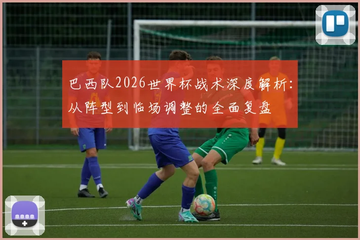 巴西队2026世界杯战术深度解析：从阵型到临场调整的全面复盘