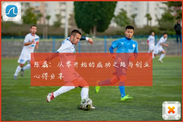 陈磊:从零开始的成功之路与创业心得分享