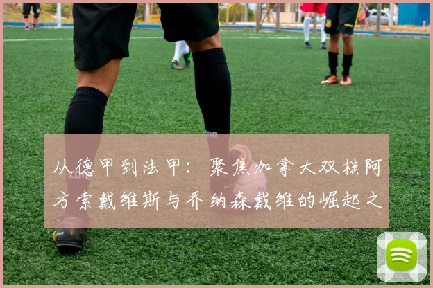从德甲到法甲：聚焦加拿大双核阿方索戴维斯与乔纳森戴维的崛起之路