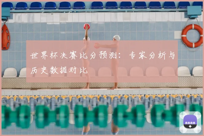世界杯决赛比分预测:专家分析与历史数据对比