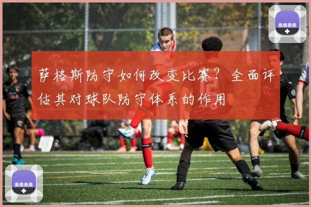 萨格斯防守如何改变比赛?全面评估其对球队防守体系的作用