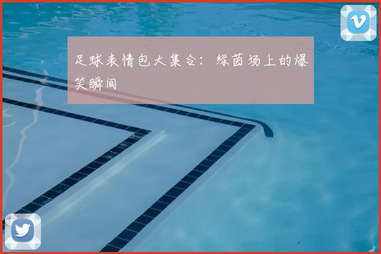 足球表情包大集合:绿茵场上的爆笑瞬间