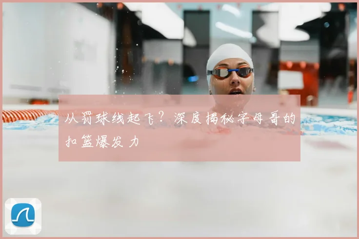 从罚球线起飞?深度揭秘字母哥的扣篮爆发力