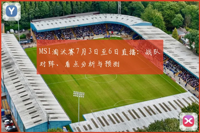 MSI淘汰赛7月3日至6日直播:战队对阵、看点分析与预测