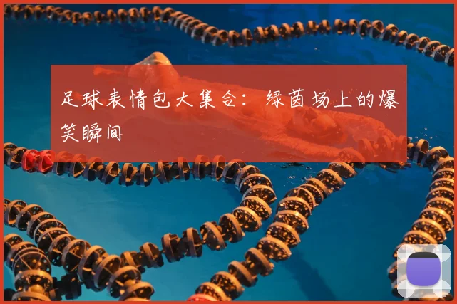 足球表情包大集合：绿茵场上的爆笑瞬间
