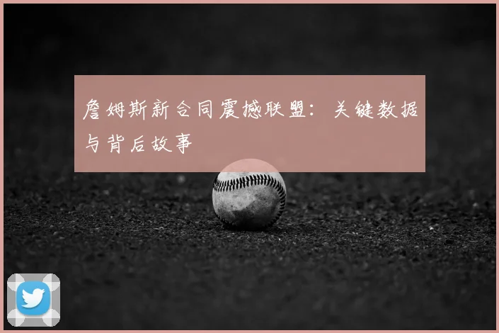 詹姆斯新合同震撼联盟:关键数据与背后故事