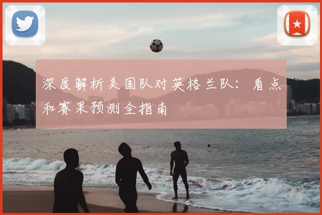 深度解析美国队对英格兰队:看点和赛果预测全指南