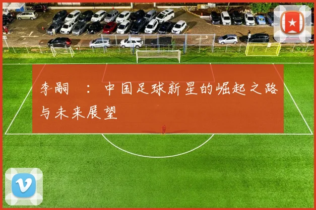 李嗣镕:中国足球新星的崛起之路与未来展望
