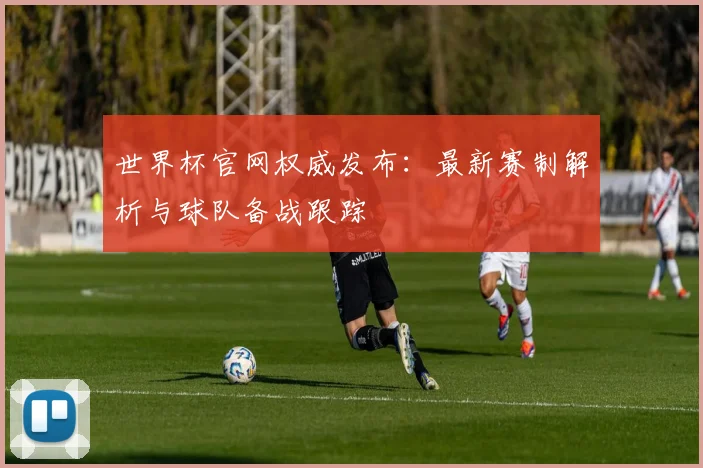 世界杯官网权威发布：最新赛制解析与球队备战跟踪