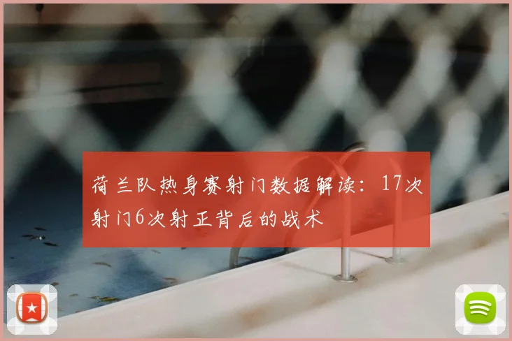 荷兰队热身赛射门数据解读:17次射门6次射正背后的战术