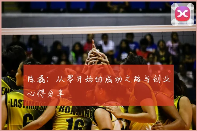 陈磊:从零开始的成功之路与创业心得分享