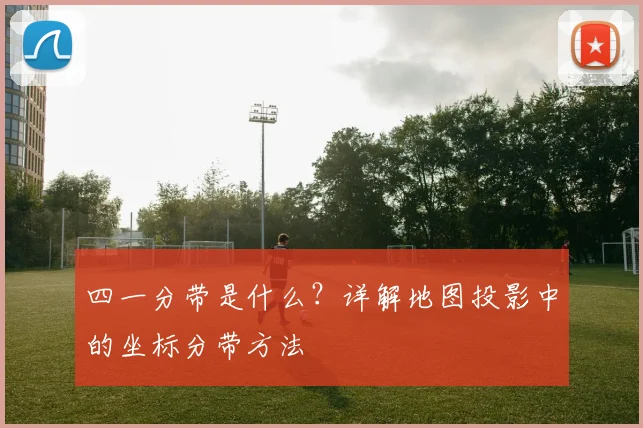 四一分带是什么?详解地图投影中的坐标分带方法